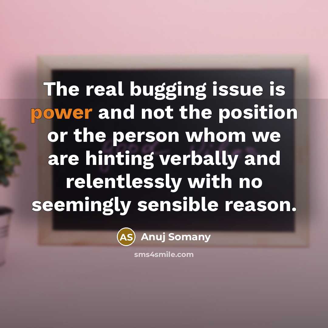 “The real bugging issue is power and not the position or the person whom we are hinting verbally and relentlessly with no seemingly sensible reason.” quote by Anuj Somany