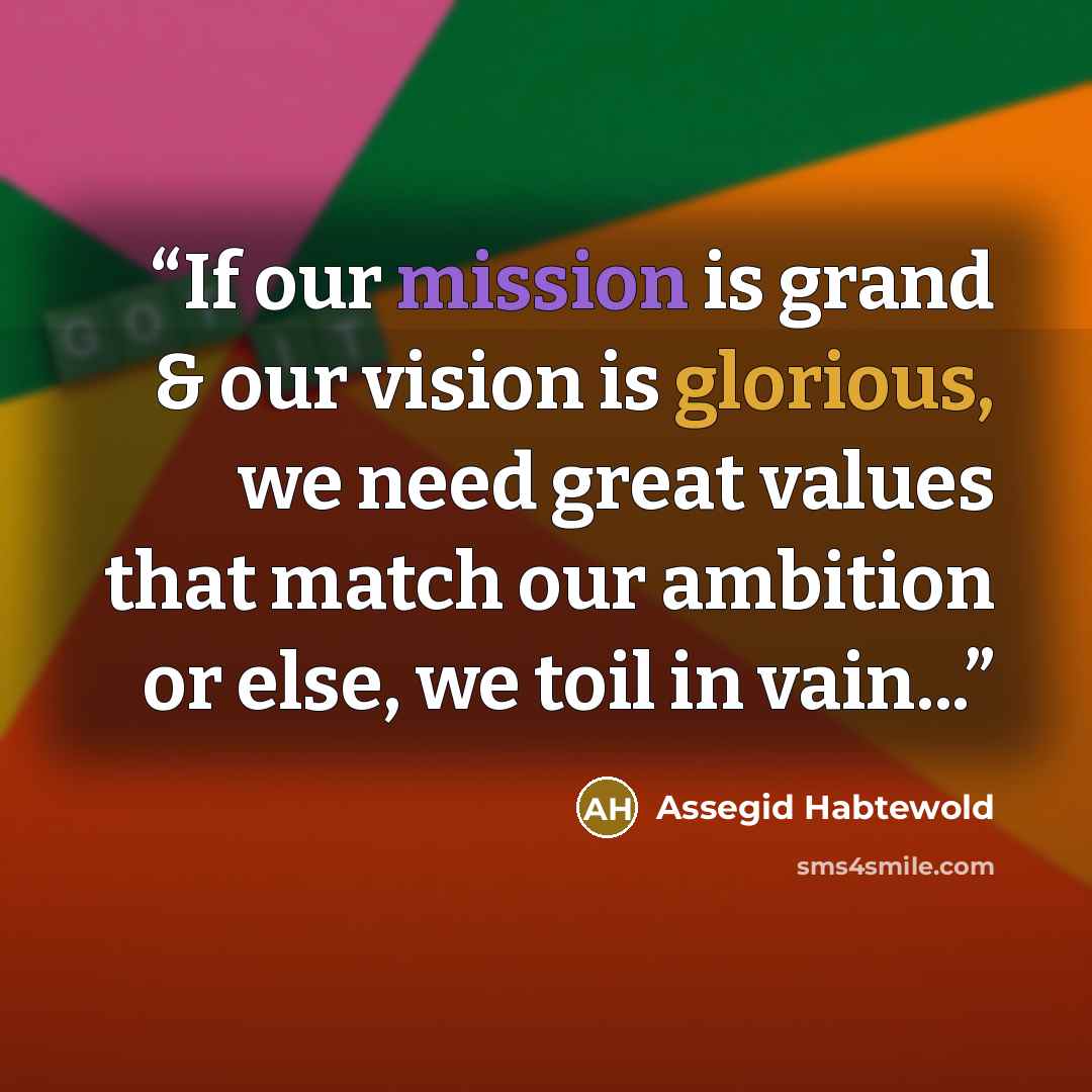 “If our mission is grand & our vision is glorious, we need great values that match our ambition or else, we toil in vain...” quote by Assegid Habtewold