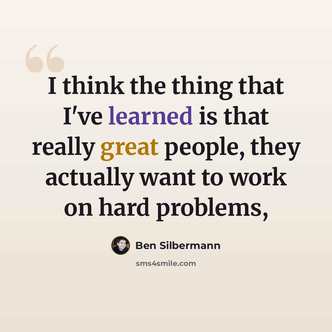 “I think the thing that I've learned is that really great people, they actually want to work on hard problems,” quote by Ben Silbermann