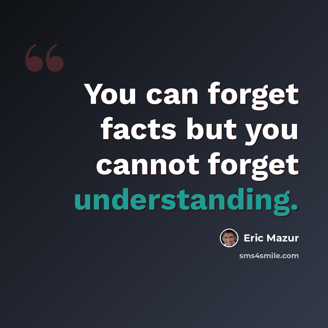 “You can forget facts but you cannot forget understanding.” quote by Eric Mazur