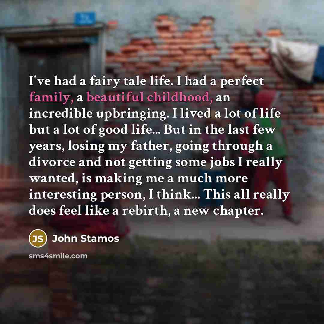 “I've had a fairy tale life. I had a perfect family, a beautiful childhood, an incredible upbringing. I lived a lot of life but a lot of good life... But in the last few years, losing my father, going through a divorce and not getting some jobs I really wanted, is making me a much more interesting…” quote by John Stamos