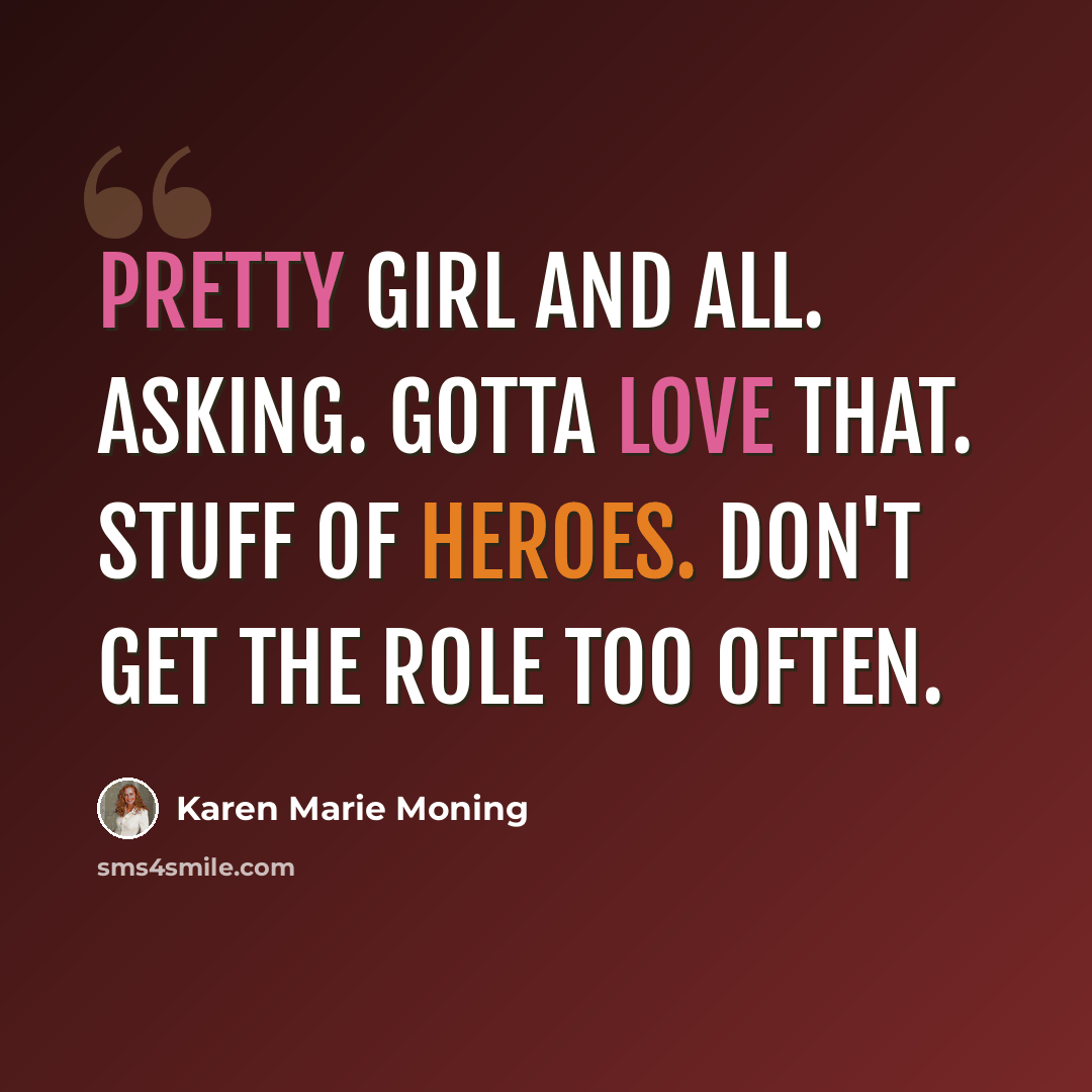 “Pretty girl and all. Asking. Gotta love that. Stuff of heroes. Don't get the role too often.” quote by Karen Marie Moning