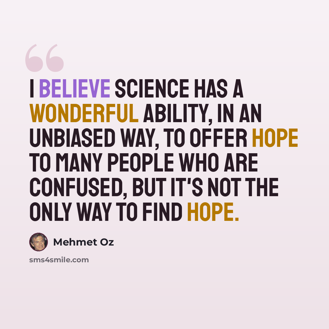 “I believe science has a wonderful ability, in an unbiased way, to offer hope to many people who are confused, but it's not the only way to find hope.” quote by Mehmet Oz