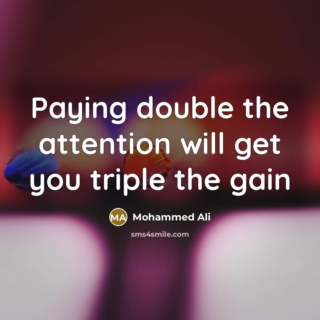 “Paying double the attention will get you triple the gain” quote by Mohammed Ali
