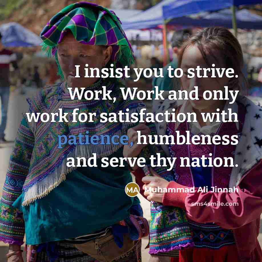 “I insist you to strive. Work, Work and only work for satisfaction with patience, humbleness and serve thy nation.” quote by Muhammad Ali Jinnah