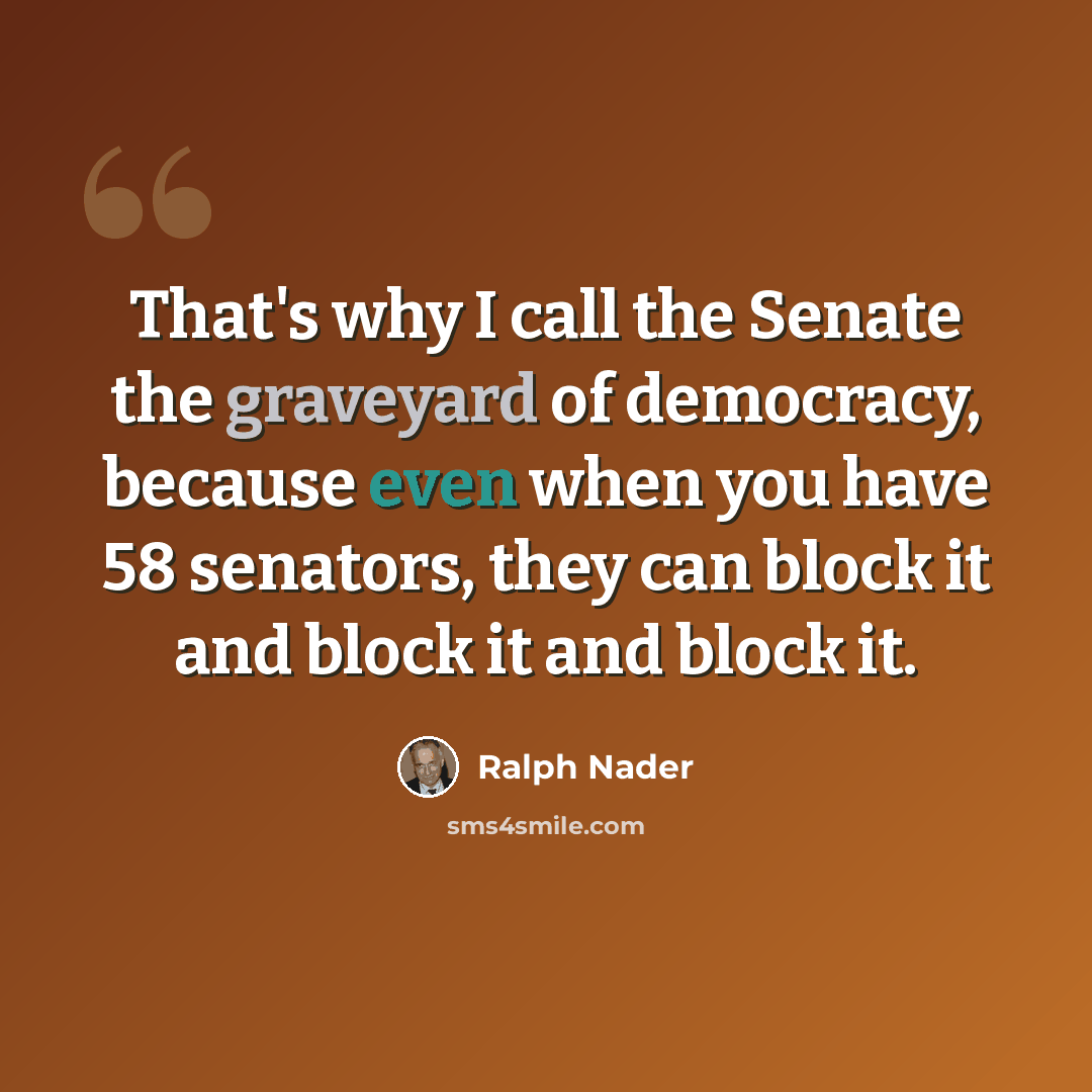 “That's why I call the Senate the graveyard of democracy, because even when you have 58 senators, they can block it and block it and block it.” quote by Ralph Nader