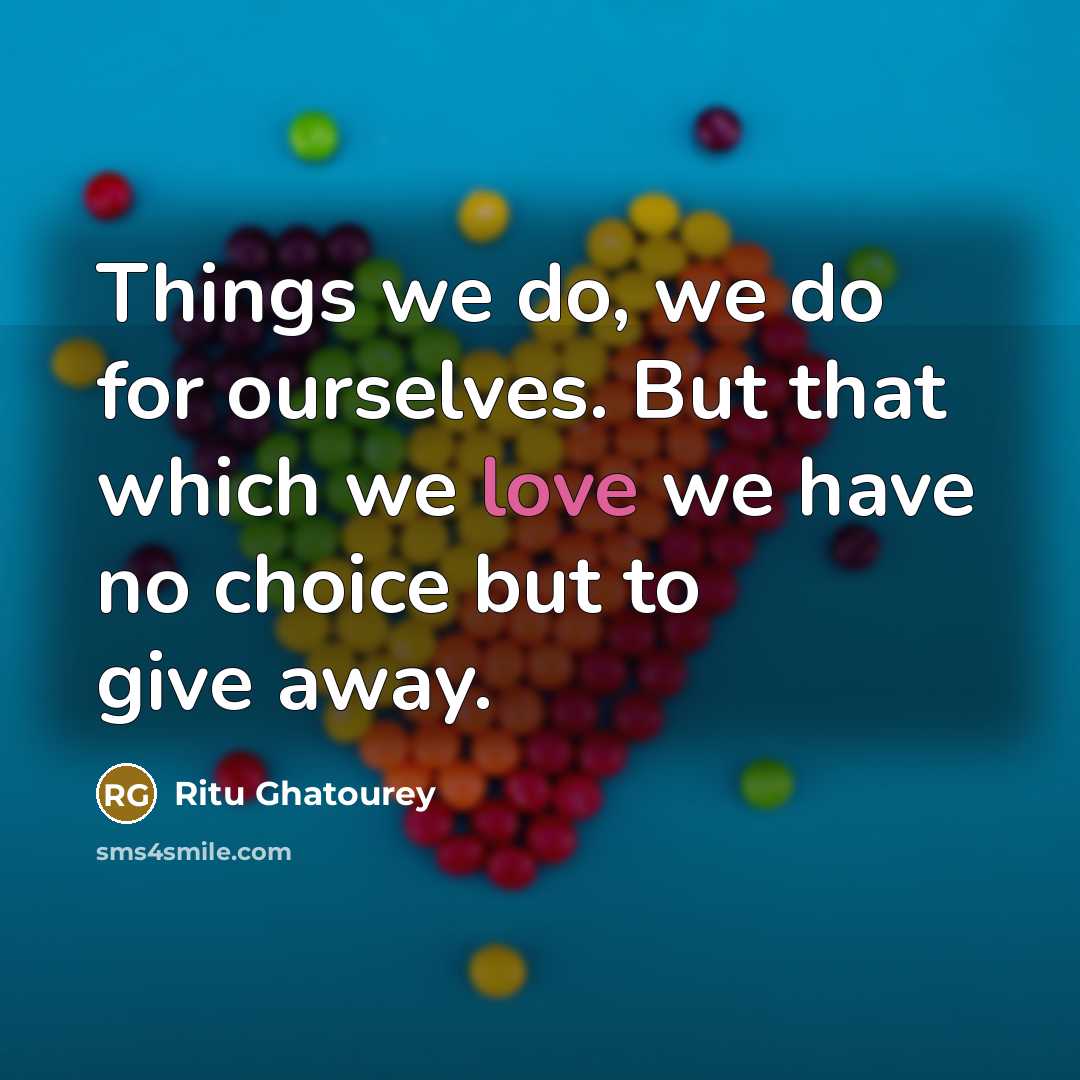 “Things we do, we do for ourselves. But that which we love we have no choice but to give away.” quote by Ritu Ghatourey