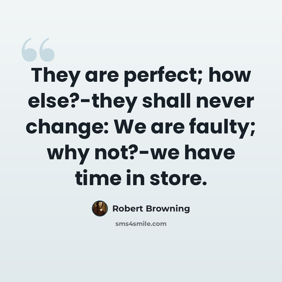 “They are perfect; how else?-they shall never change: We are faulty; why not?-we have time in store.” quote by Robert Browning