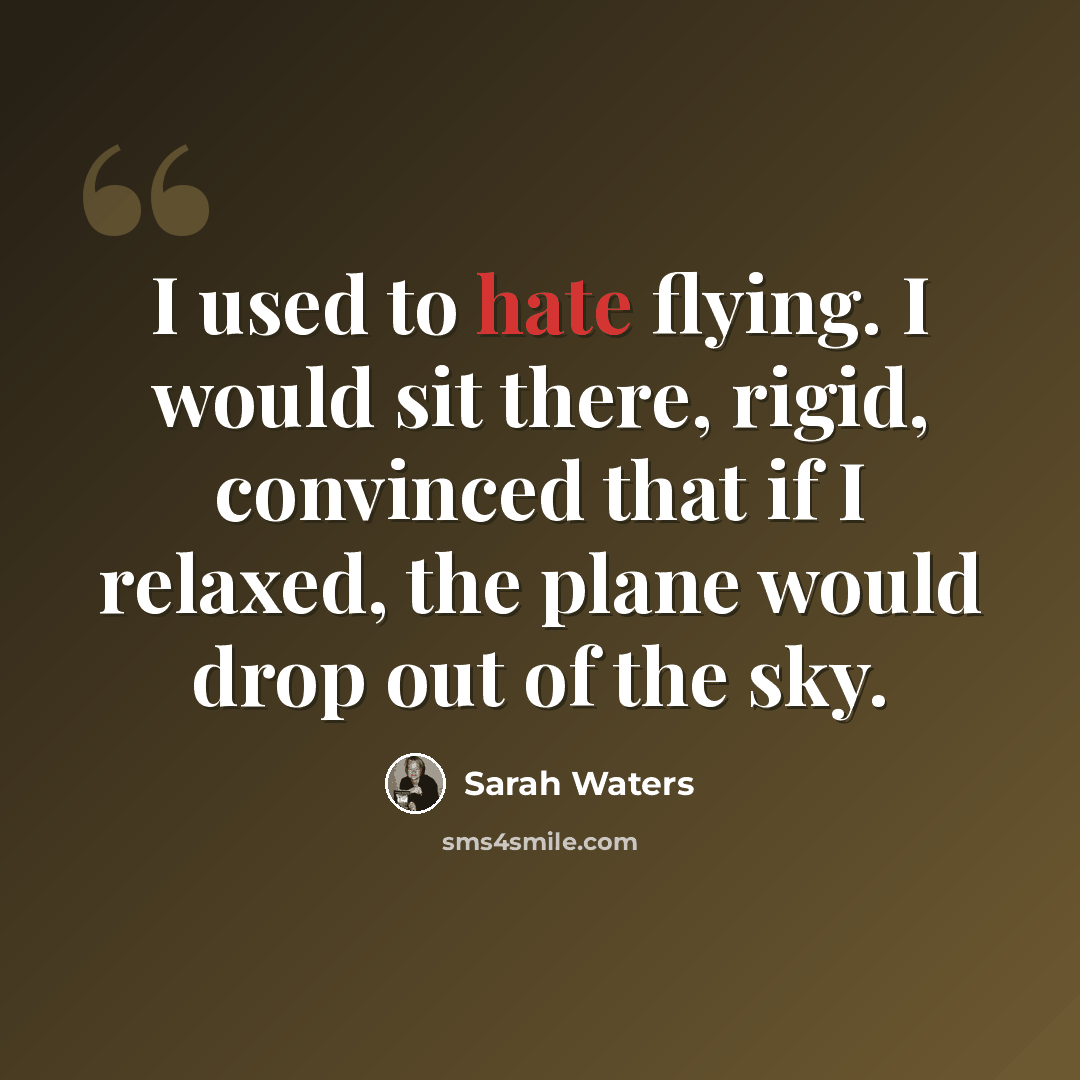 “I used to hate flying. I would sit there, rigid, convinced that if I relaxed, the plane would drop out of the sky.” quote by Sarah Waters