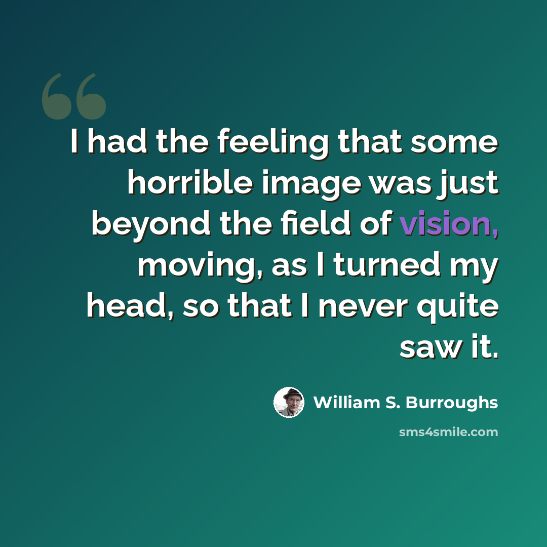“I had the feeling that some horrible image was just beyond the field of vision, moving, as I turned my head, so that I never quite saw it.” quote by William S. Burroughs