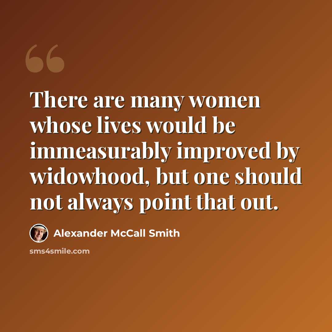 “There are many women whose lives would be immeasurably improved by widowhood, but one should not always point that out.” quote by Alexander McCall Smith