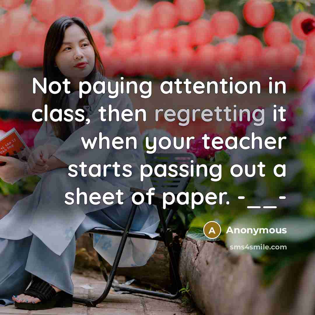 “Not paying attention in class, then regretting it when your teacher starts passing out a sheet of paper. -__-” quote by Anonymous