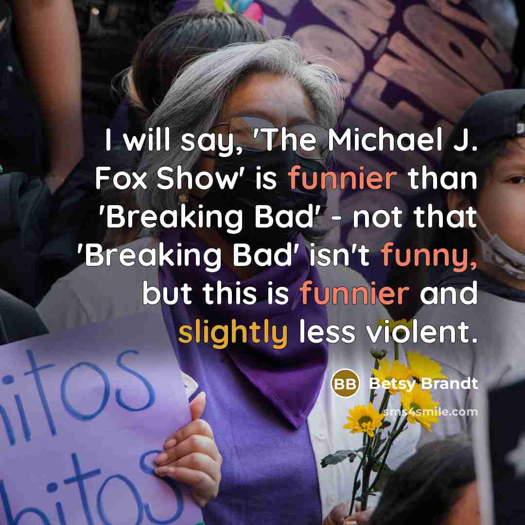 “I will say, 'The Michael J. Fox Show' is funnier than 'Breaking Bad' - not that 'Breaking Bad' isn't funny, but this is funnier and slightly less violent.” quote by Betsy Brandt