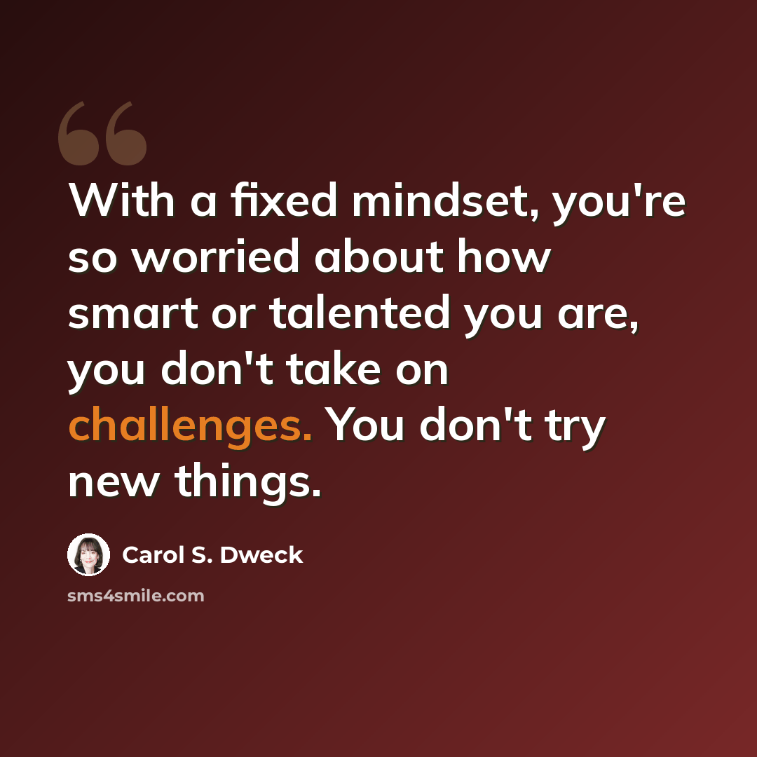 “With a fixed mindset, you're so worried about how smart or talented you are, you don't take on challenges. You don't try new things.” quote by Carol S. Dweck