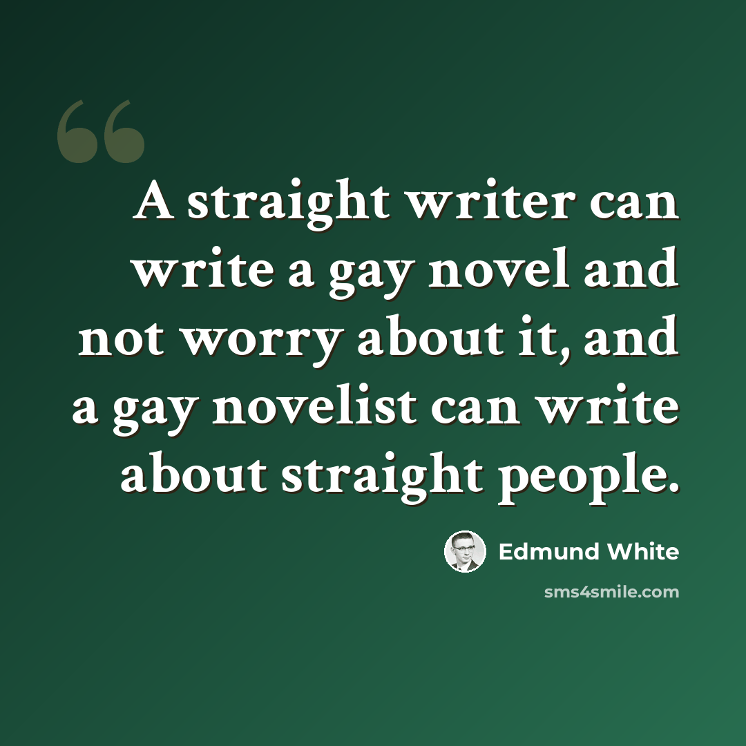 “A straight writer can write a gay novel and not worry about it, and a gay novelist can write about straight people.” quote by Edmund White