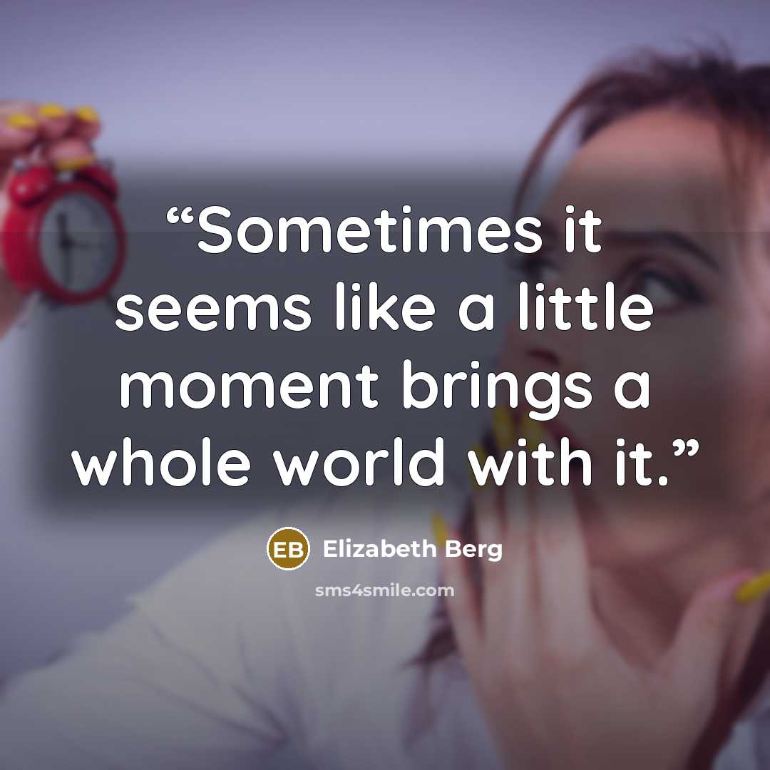 “Sometimes it seems like a little moment brings a whole world with it.” quote by Elizabeth Berg