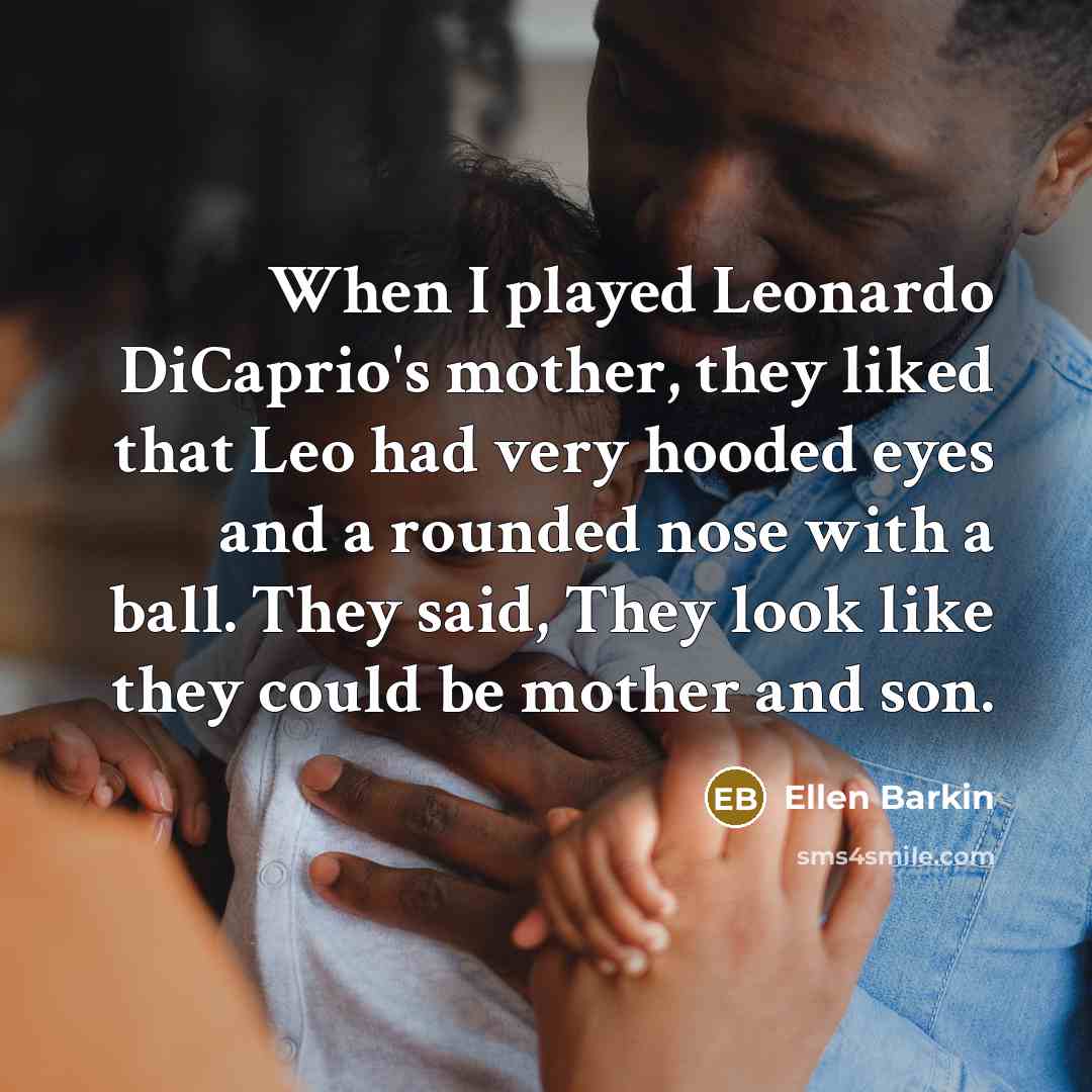 “When I played Leonardo DiCaprio's mother, they liked that Leo had very hooded eyes and a rounded nose with a ball. They said, They look like they could be mother and son.” quote by Ellen Barkin