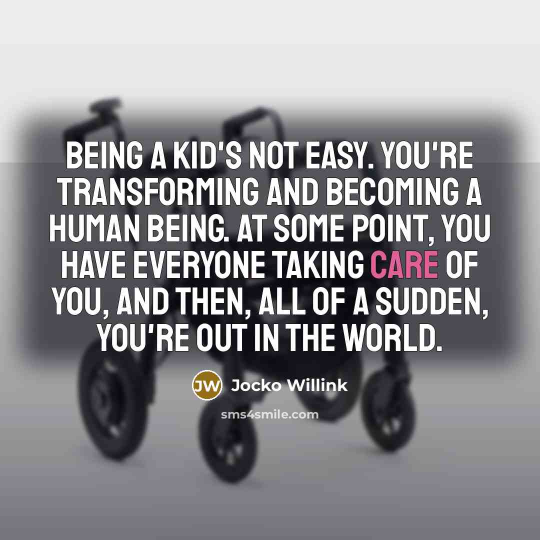 “Being a kid's not easy. You're transforming and becoming a human being. At some point, you have everyone taking care of you, and then, all of a sudden, you're out in the world.” quote by Jocko Willink