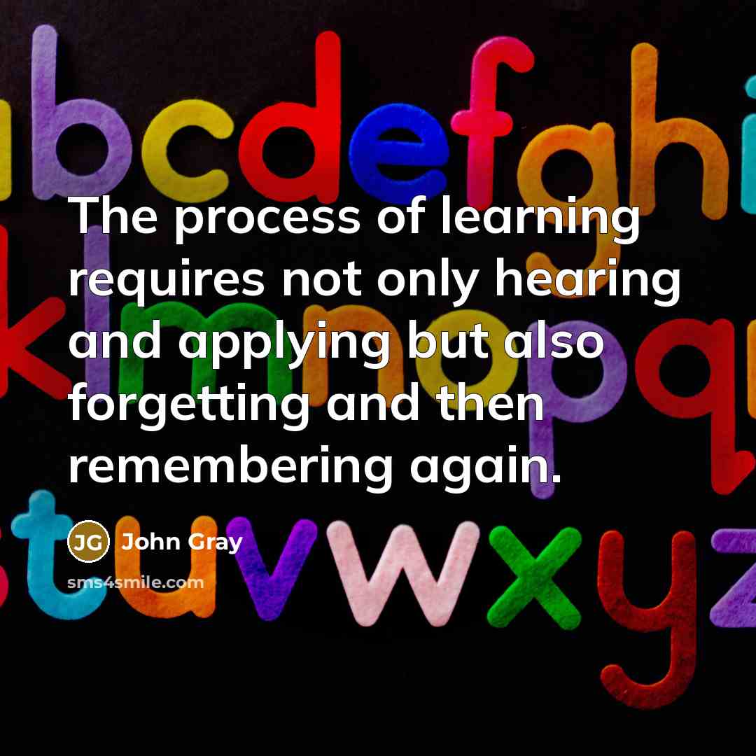 “The process of learning requires not only hearing and applying but also forgetting and then remembering again.” quote by John Gray