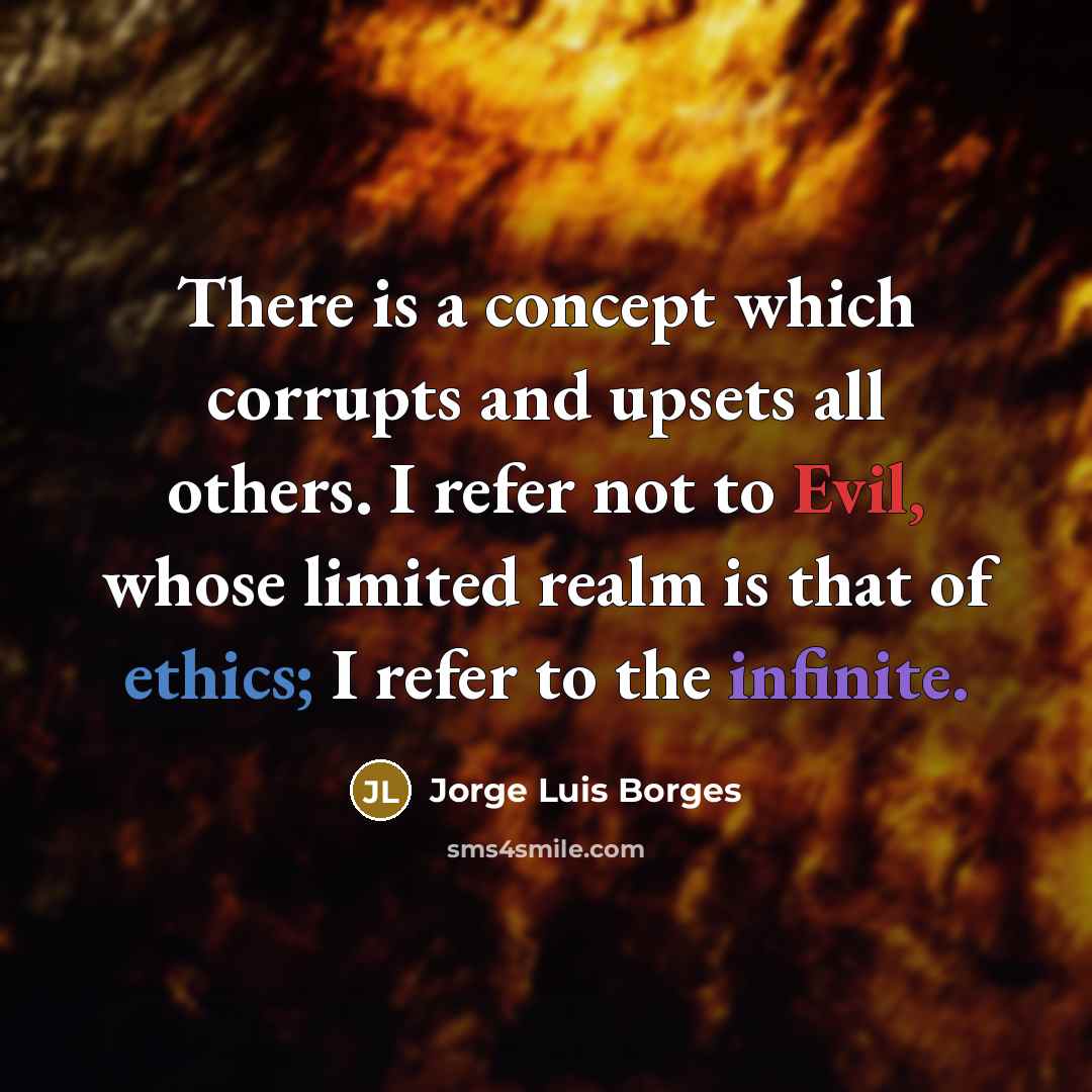 “There is a concept which corrupts and upsets all others. I refer not to Evil, whose limited realm is that of ethics; I refer to the infinite.” quote by Jorge Luis Borges