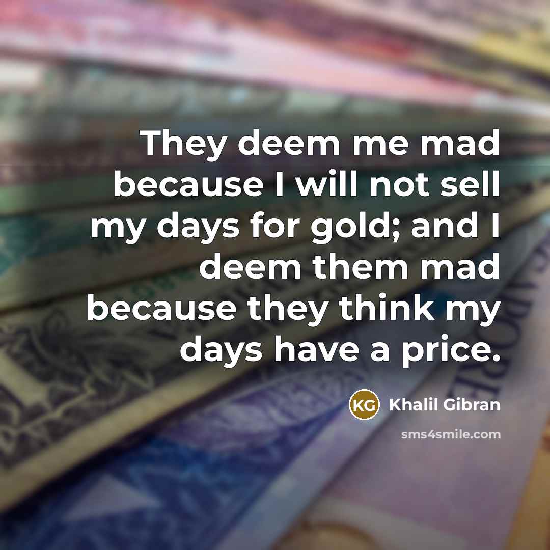 “They deem me mad because I will not sell my days for gold; and I deem them mad because they think my days have a price.” quote by Khalil Gibran