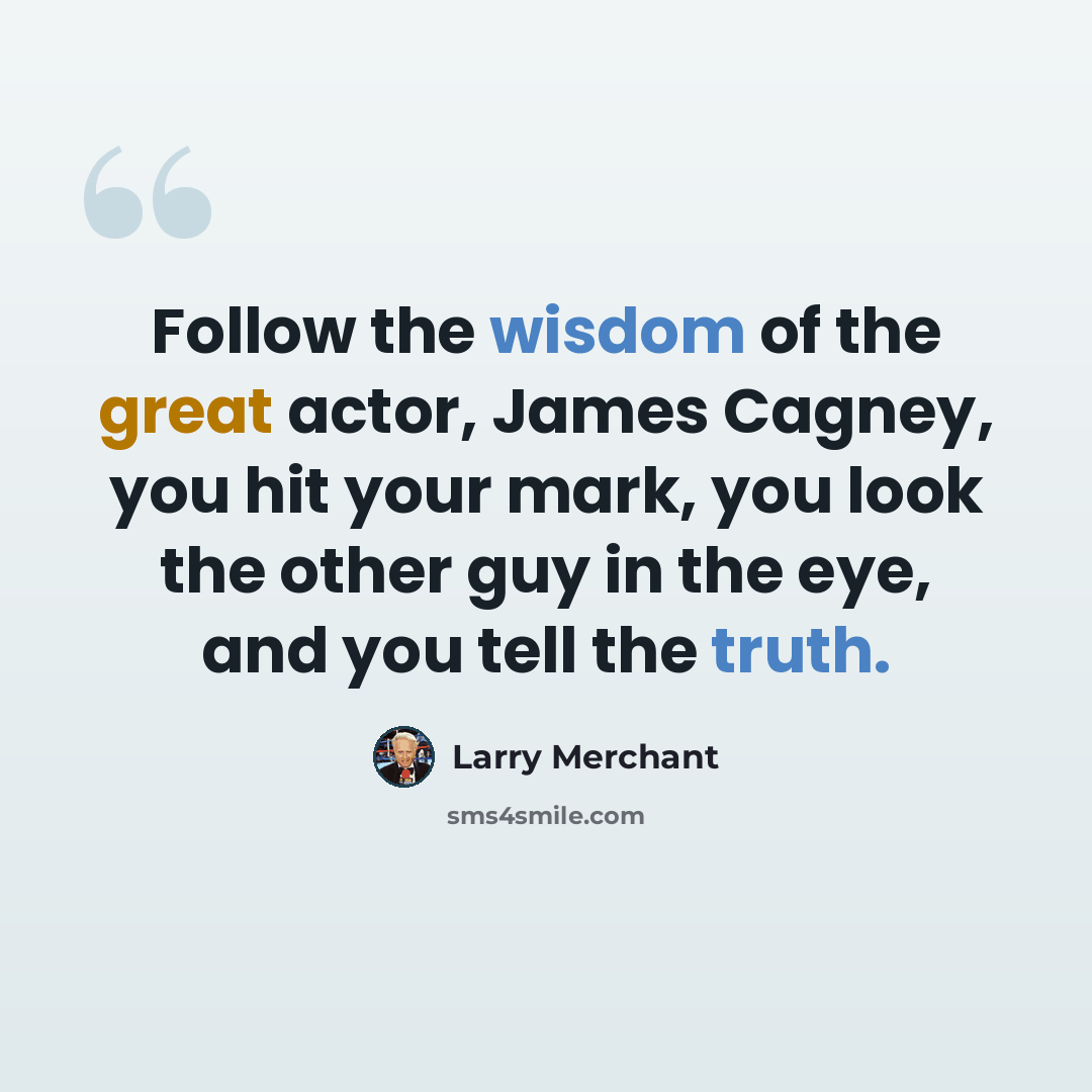 “Follow the wisdom of the great actor, James Cagney, you hit your mark, you look the other guy in the eye, and you tell the truth.” quote by Larry Merchant