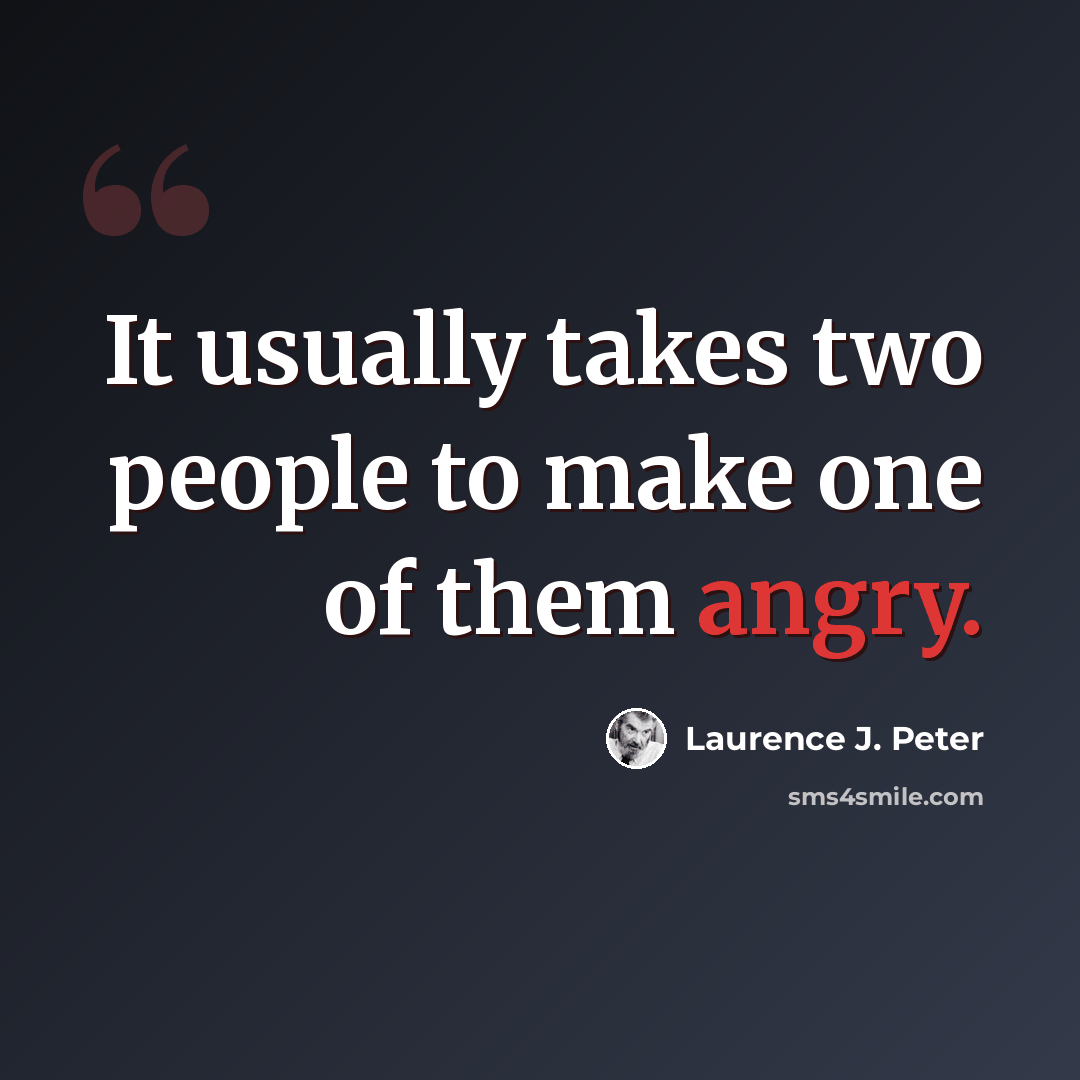 “It usually takes two people to make one of them angry.” quote by Laurence J. Peter