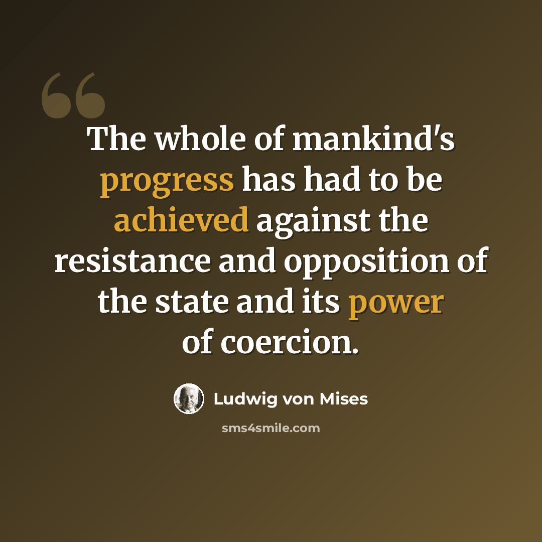 “The whole of mankind's progress has had to be achieved against the resistance and opposition of the state and its power of coercion.” quote by Ludwig von Mises