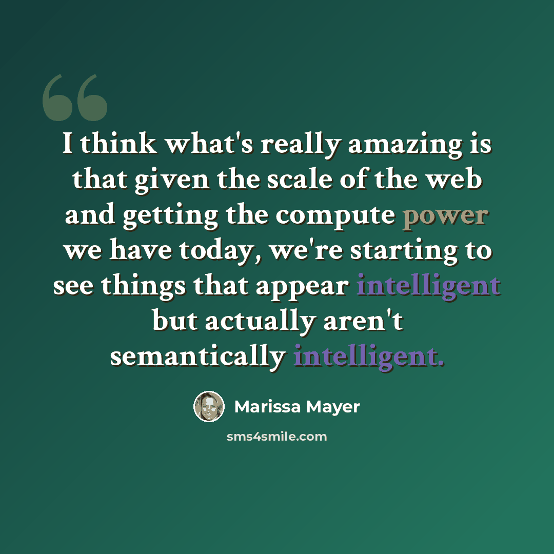 “I think what's really amazing is that given the scale of the web and getting the compute power we have today, we're starting to see things that appear intelligent but actually aren't semantically intelligent.” quote by Marissa Mayer