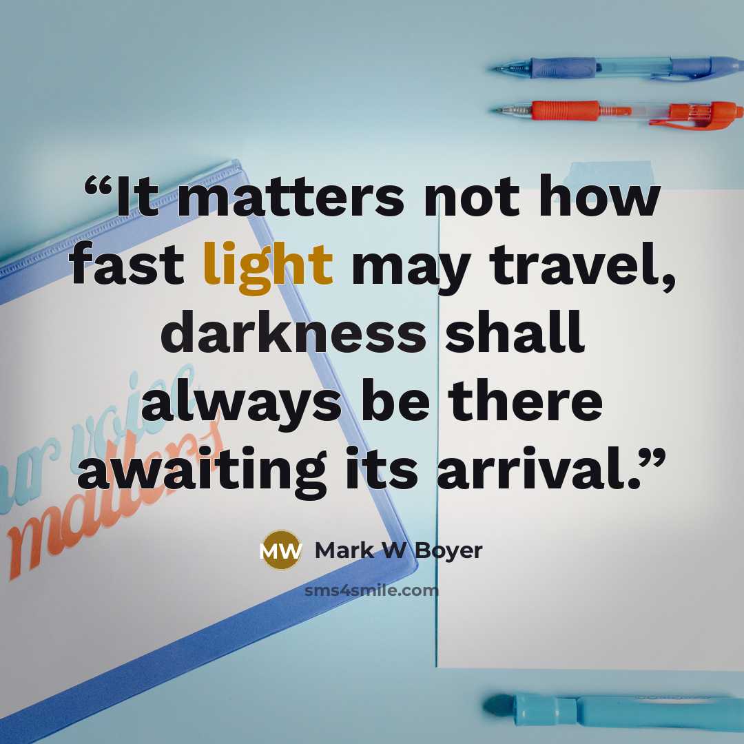 “It matters not how fast light may travel, darkness shall always be there awaiting its arrival.” quote by Mark W Boyer
