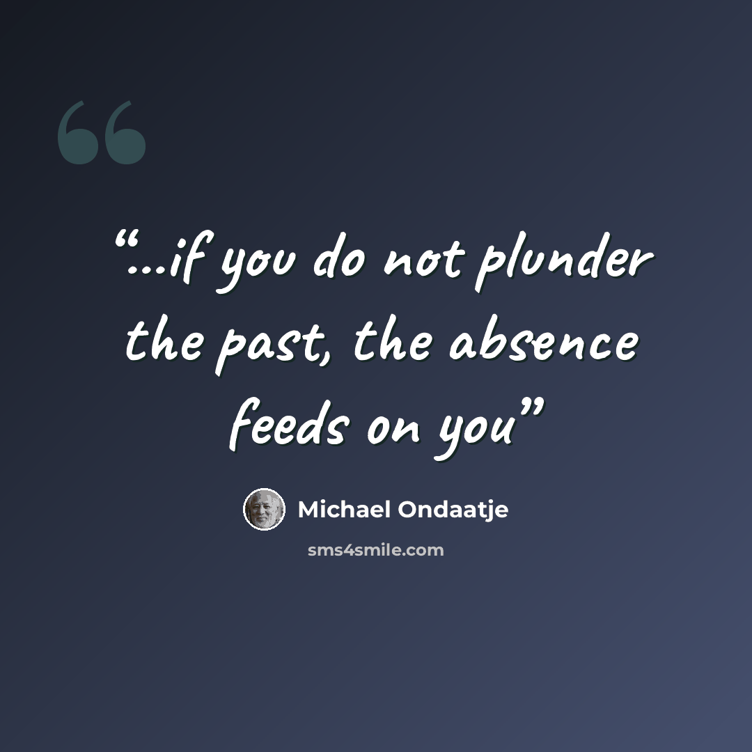 “...if you do not plunder the past, the absence feeds on you” quote by Michael Ondaatje