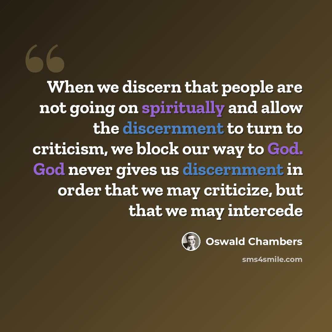 “When we discern that people are not going on spiritually and allow the discernment to turn to criticism, we block our way to God. God never gives us discernment in order that we may criticize, but that we may intercede” quote by Oswald Chambers