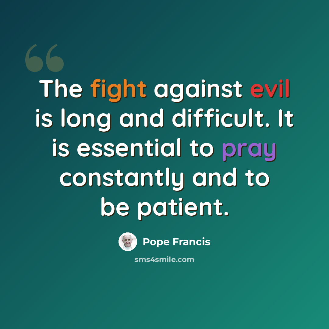 “The fight against evil is long and difficult. It is essential to pray constantly and to be patient.” quote by Pope Francis