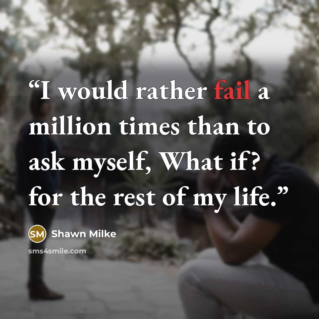 “I would rather fail a million times than to ask myself, What if? for the rest of my life.” quote by Shawn Milke