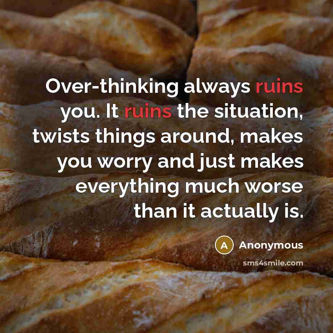“Over-thinking always ruins you. It ruins the situation, twists things around, makes you worry and just makes everything much worse than it actually is.” quote by Anonymous
