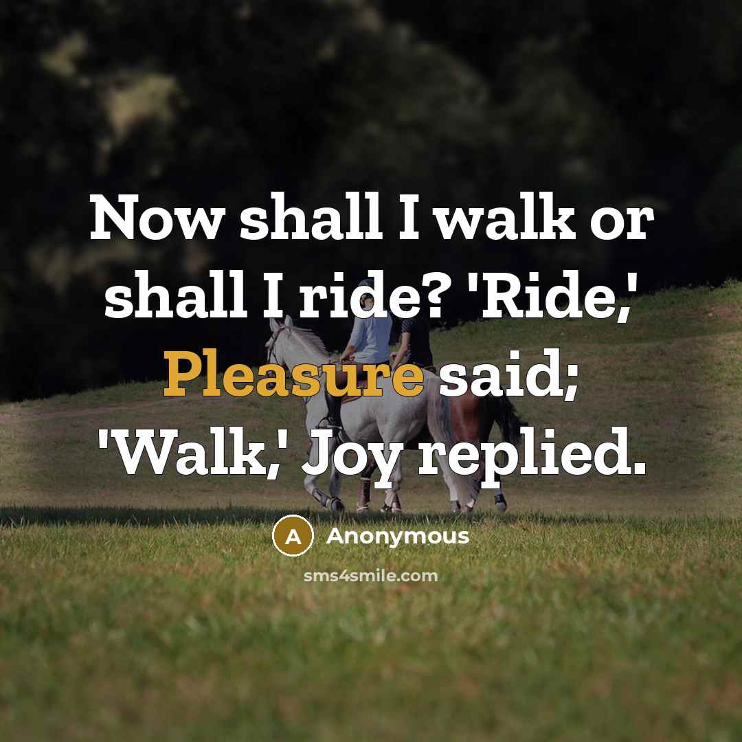 “Now shall I walk or shall I ride? 'Ride,' Pleasure said; 'Walk,' Joy replied.” quote by Anonymous