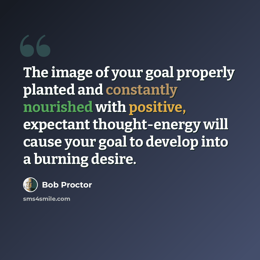 “The image of your goal properly planted and constantly nourished with positive, expectant thought-energy will cause your goal to develop into a burning desire.” quote by Bob Proctor