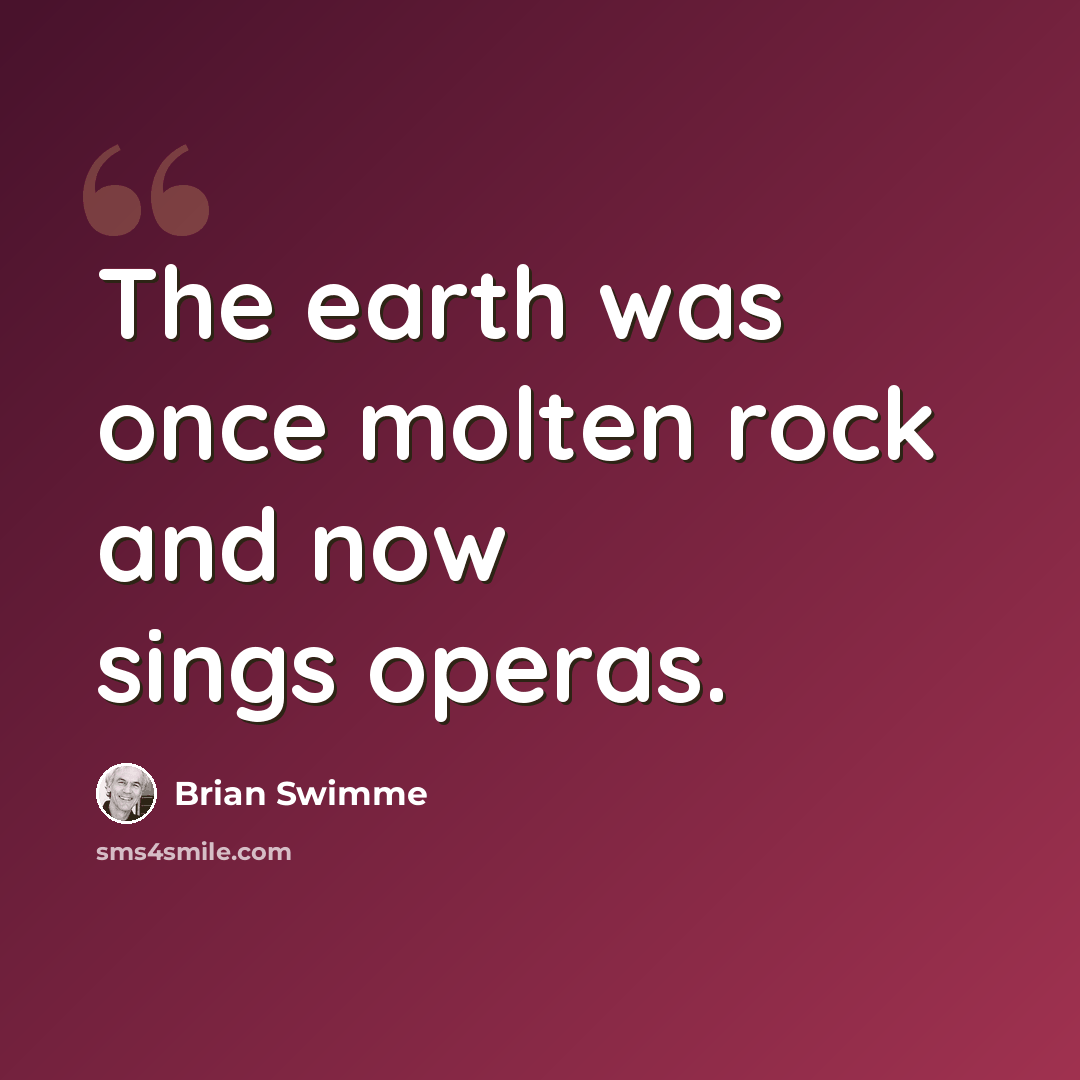 “The earth was once molten rock and now sings operas.” quote by Brian Swimme