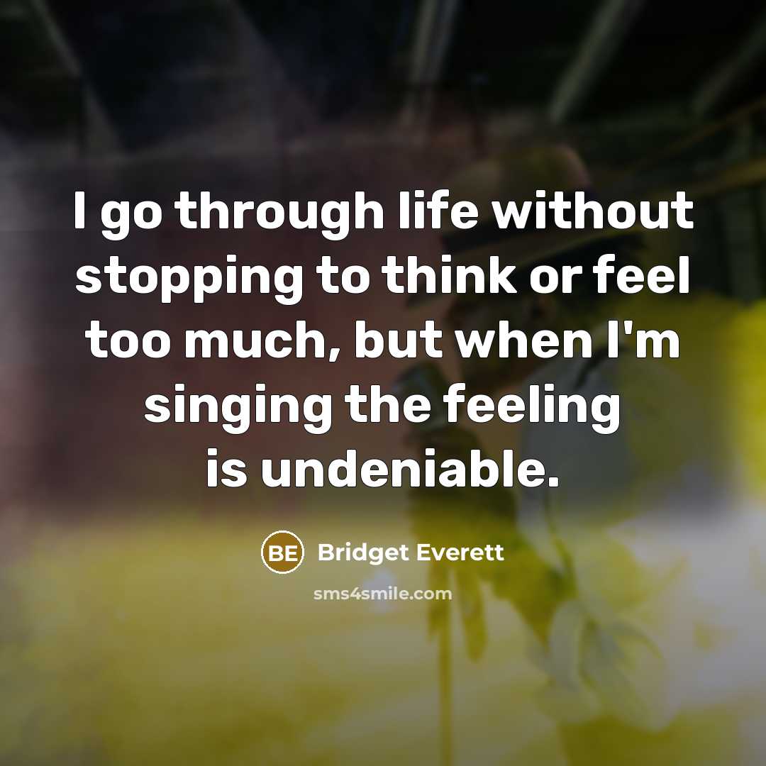 “I go through life without stopping to think or feel too much, but when I'm singing the feeling is undeniable.” quote by Bridget Everett