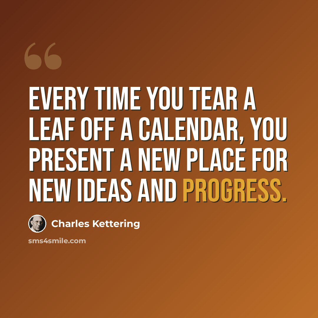 “Every time you tear a leaf off a calendar, you present a new place for new ideas and progress.” quote by Charles Kettering