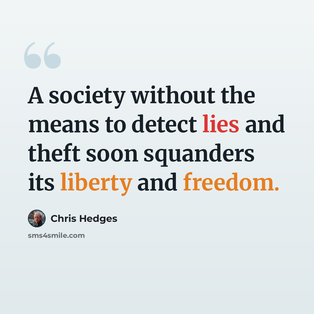 “A society without the means to detect lies and theft soon squanders its liberty and freedom.” quote by Chris Hedges