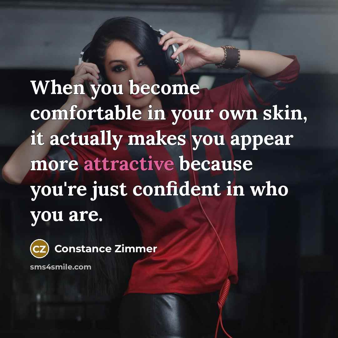 “When you become comfortable in your own skin, it actually makes you appear more attractive because you're just confident in who you are.” quote by Constance Zimmer