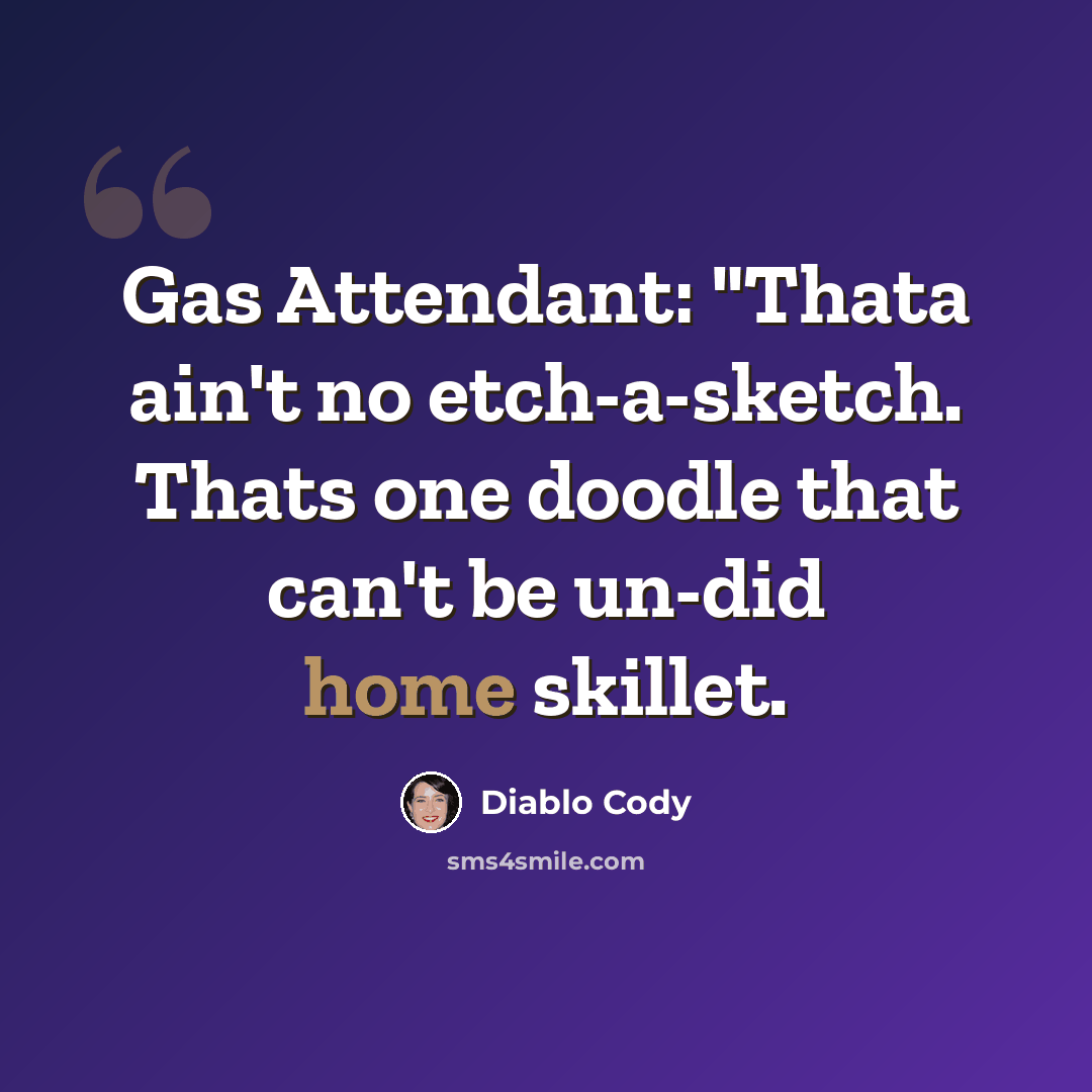 “Gas Attendant: "Thata ain't no etch-a-sketch. Thats one doodle that can't be un-did home skillet.” quote by Diablo Cody