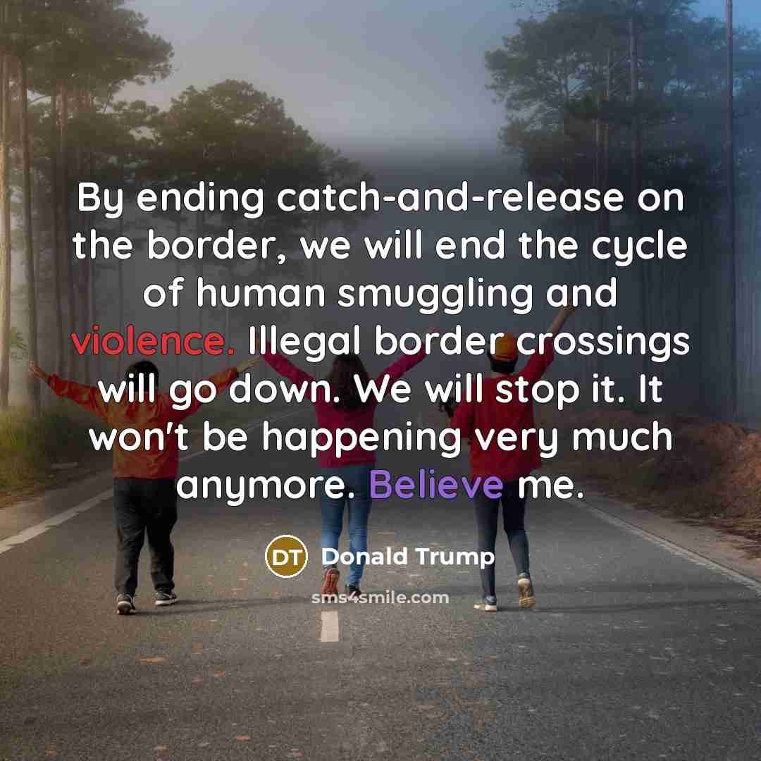 “By ending catch-and-release on the border, we will end the cycle of human smuggling and violence. Illegal border crossings will go down. We will stop it. It won't be happening very much anymore. Believe me.” quote by Donald Trump