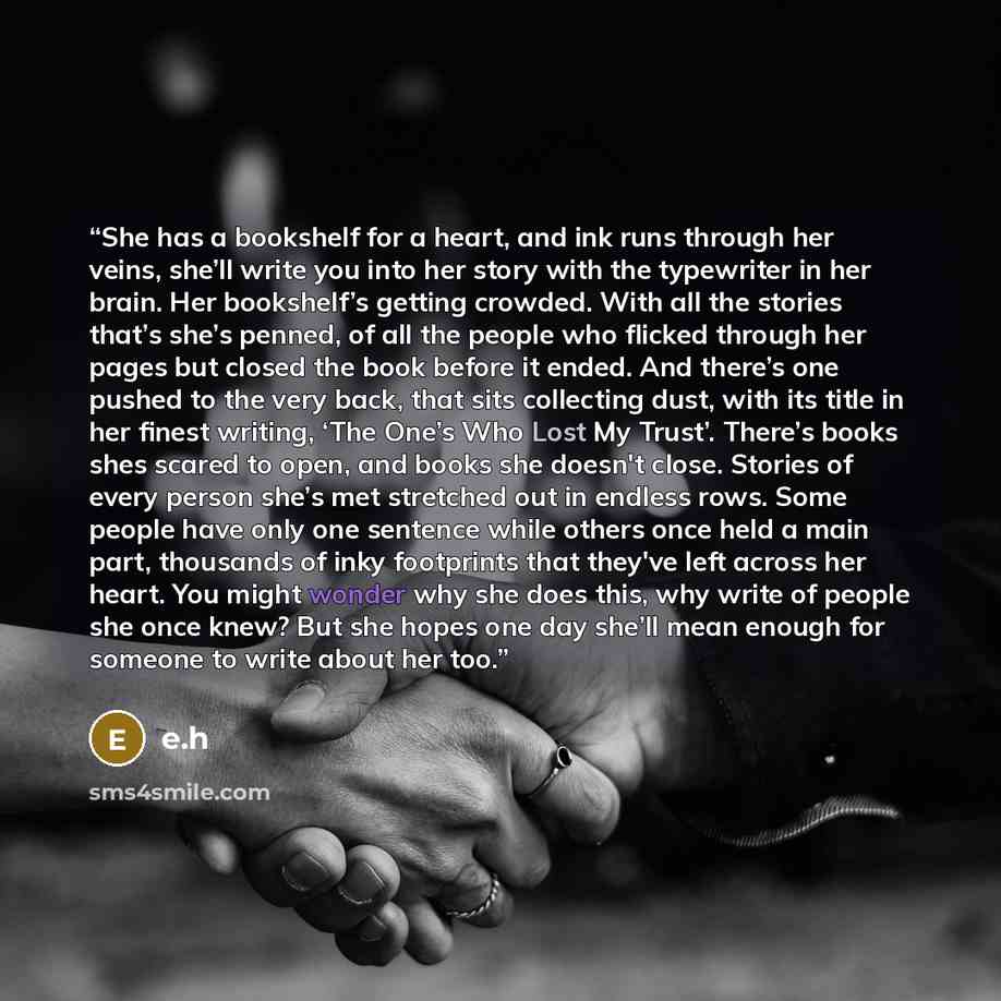 “She has a bookshelf for a heart, and ink runs through her veins, she’ll write you into her story with the typewriter in her brain. Her bookshelf’s getting crowded. With all the stories that’s she’s penned, of all the people who flicked through her pages but closed the book before it ended. And…” quote by E.H