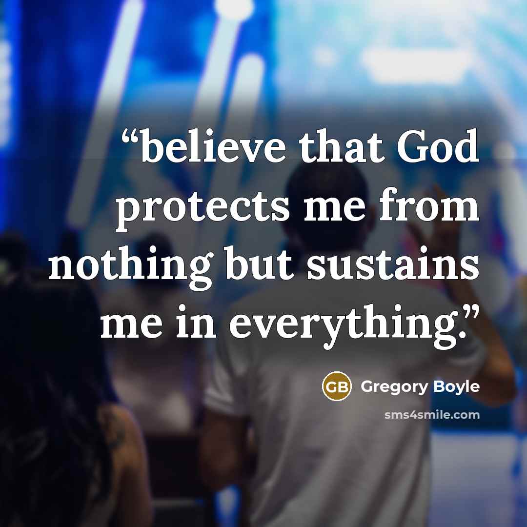 “believe that God protects me from nothing but sustains me in everything.” quote by Gregory Boyle