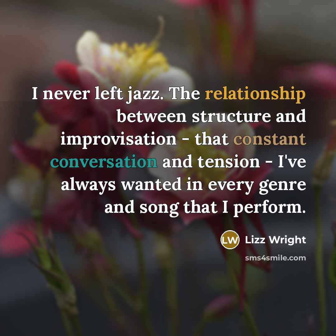 “I never left jazz. The relationship between structure and improvisation - that constant conversation and tension - I've always wanted in every genre and song that I perform.” quote by Lizz Wright