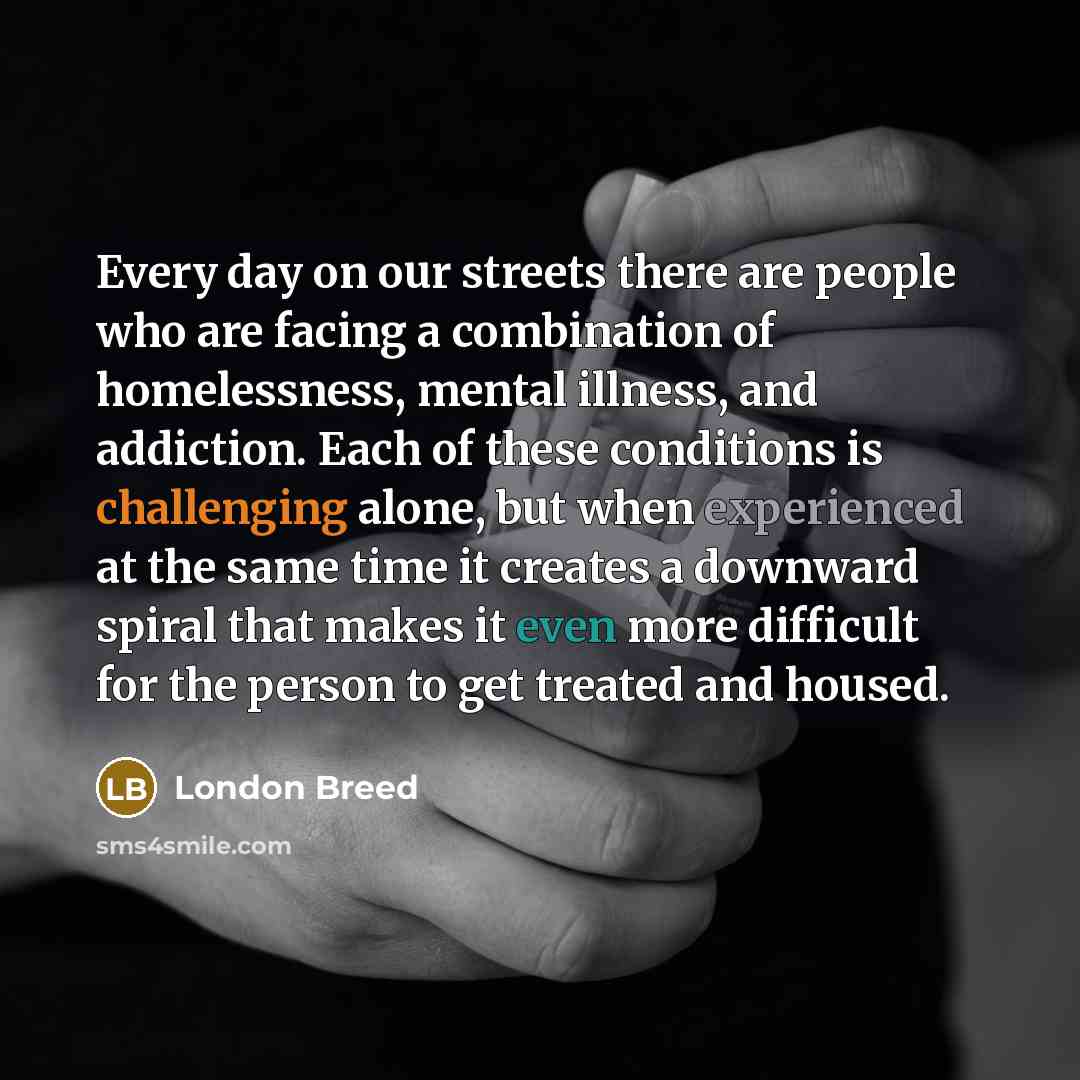 “Every day on our streets there are people who are facing a combination of homelessness, mental illness, and addiction. Each of these conditions is challenging alone, but when experienced at the same time it creates a downward spiral that makes it even more difficult for the person to get treated…” quote by London Breed