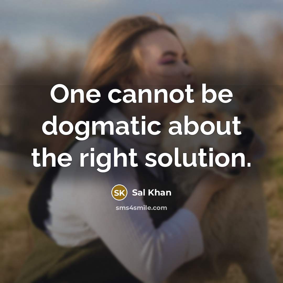 “One cannot be dogmatic about the right solution.” quote by Sal Khan