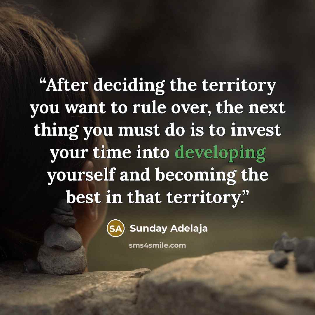 “After deciding the territory you want to rule over, the next thing you must do is to invest your time into developing yourself and becoming the best in that territory.” quote by Sunday Adelaja